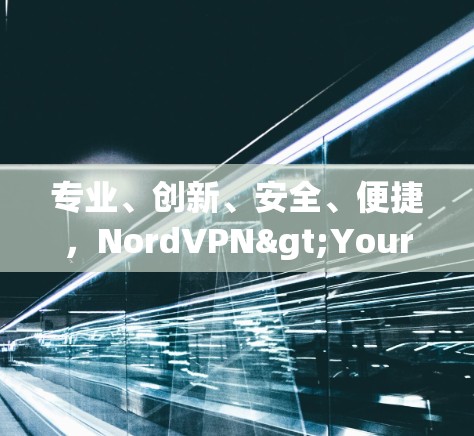 专业、创新、安全、便捷,NordVPN>Your理想网络VPN 专业、创新、安全、便捷,NordVPN>Your理想网络VPN