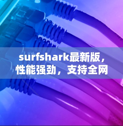 surfshark最新版,性能强劲,支持全网数据传输,轻松实现高效通信