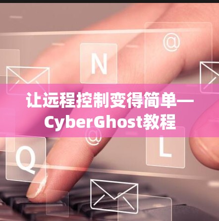 让远程控制变得简单—CyberGhost教程