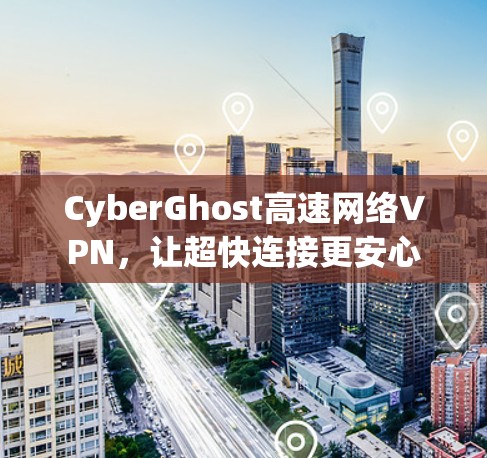CyberGhost高速网络VPN,让超快连接更安心