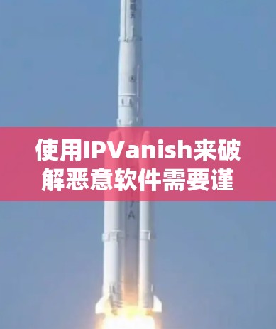 使用IPVanish来破解恶意软件需要谨慎和耐心,以下是一步步的指南