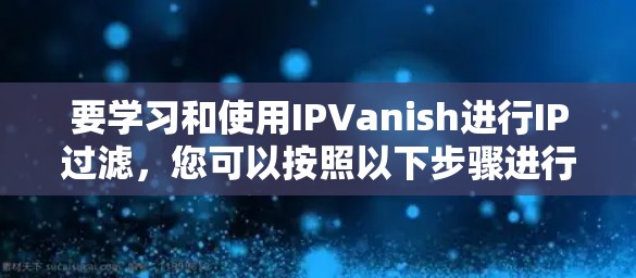 要学习和使用IPVanish进行IP过滤,您可以按照以下步骤进行