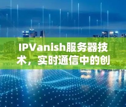 IPVanish服务器技术,实时通信中的创新