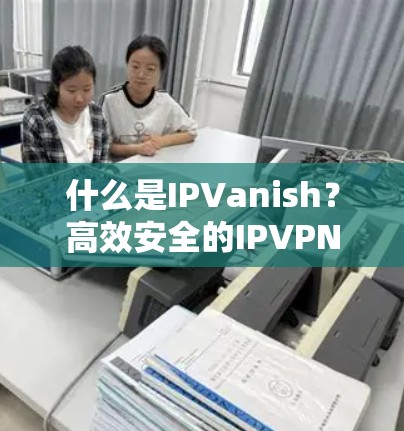 什么是IPVanish?高效安全的IP<strong>VPN代理</strong>服务