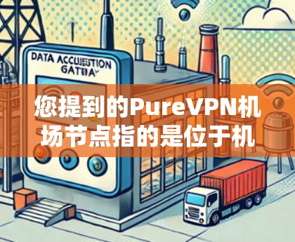 您提到的PureVPN机场节点指的是位于机场附近的 VPN 站点，这些节点通常提供 VPN 服务。以下是关于 PureVPN 机场节点的一些信息和建议