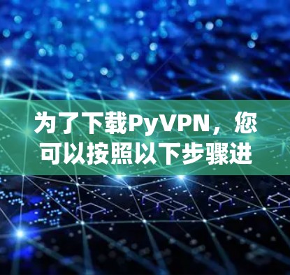 为了下载PyVPN，您可以按照以下步骤进行操作
