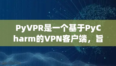 PyVPR是一个基于PyCharm的VPN客户端，旨在提供一个安全、便捷的VPN体验。以下是获取PyVPRVPN客户端的步骤
