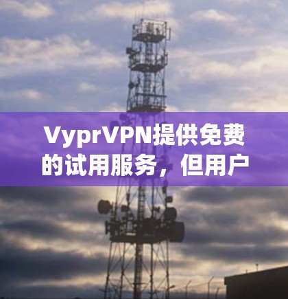VyprVPN提供免费的试用服务，但用户在使用时需要遵守其使用条款和数据保护规定。以下是关于如何获取和使用免费试用的详细信息