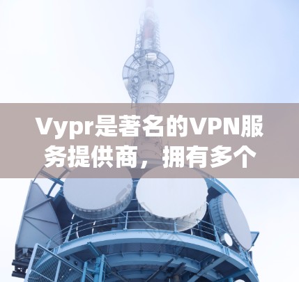 Vypr是著名的VPN服务提供商，拥有多个全球节点，主要分布在多个地区。以下是一些关于Vypr全球节点的详细信息