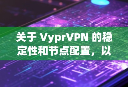 关于 VyprVPN 的稳定性和节点配置，以下是一些关键点和建议