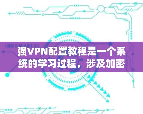 强VPN配置教程是一个系统的学习过程,涉及加密技术、VPN架构和配置方法。以下是对该过程的详细总结