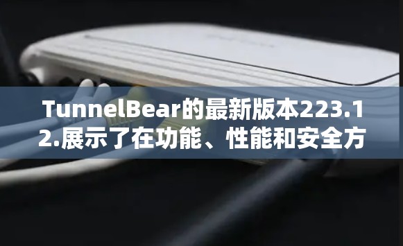 TunnelBear的最新版本223.12.展示了在功能、性能和安全方面的一些显著改进和新功能。以下是该版本的主要更新和特点