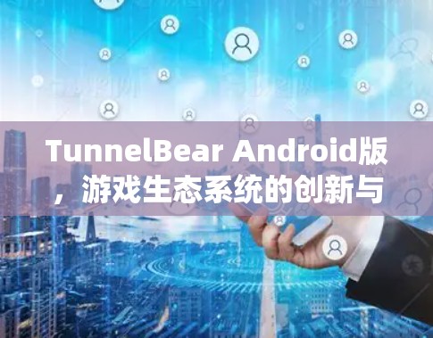 TunnelBear Android版,游戏生态系统的创新与技术突破