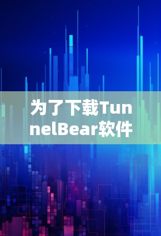 为了下载TunnelBear软件,您可以按照以下步骤进行
