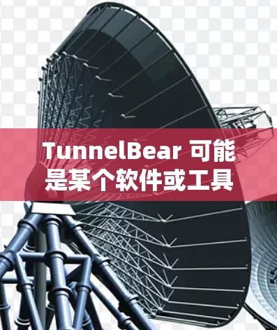 TunnelBear 可能是某个软件或工具的电脑版,但需要更多上下文来确定具体的功能。以下是一些可能的解释