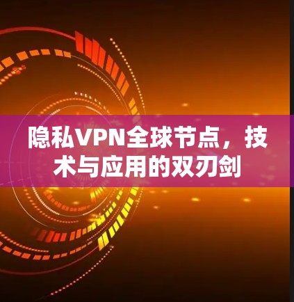 隐私VPN全球节点,技术与应用的双刃剑