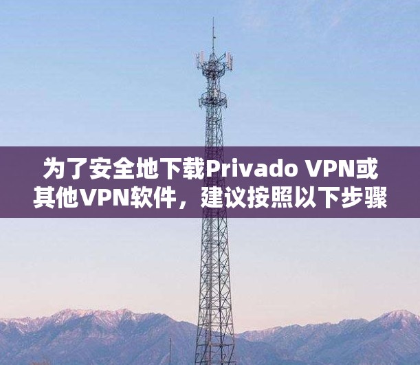 为了安全地下载Privado VPN或其他VPN软件,建议按照以下步骤进行操作