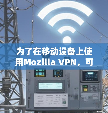 为了在移动设备上使用Mozilla VPN,可以按照以下步骤操作