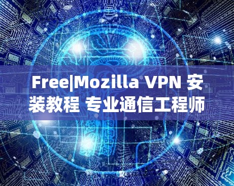 Free|Mozilla VPN 安装教程 专业通信工程师必用工具