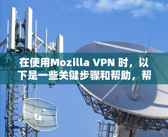 在使用Mozilla VPN 时，以下是一些关键步骤和帮助，帮助您有效解决常见问题