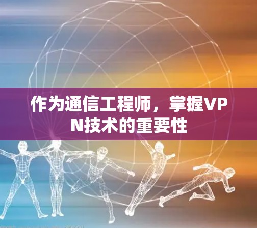 作为通信工程师,掌握VPN技术的重要性