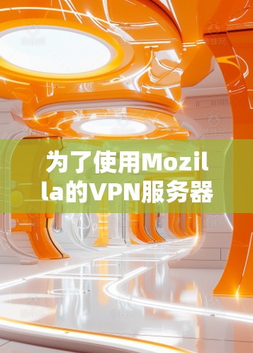 为了使用Mozilla的VPN服务器,您可以按照以下步骤进行操作