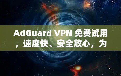 AdGuard VPN 免费试用,速度快、安全放心,为VPN打开新世界!