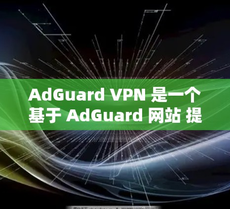 AdGuard VPN 是一个基于 AdGuard 网站 提供的多源多点对点 VPN 服务，主要用于提供安全、高效的网络连接。以下是关于 AdGuard VPN 节点的一些关键信息