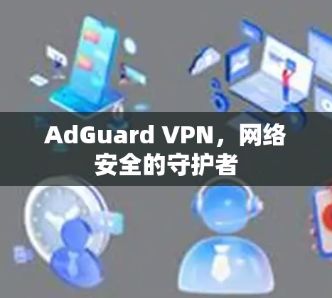 AdGuard VPN,网络安全的守护者