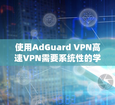 使用AdGuard VPN高速VPN需要系统性的学习和实践,以下是一步步的建议和步骤
