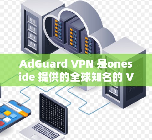 AdGuard VPN 是oneside 提供的全球知名的 VPN 服务,专门用于提供安全、稳定、高效的网络连接。以下是关于 AdGuard VPN 的一些关键信息