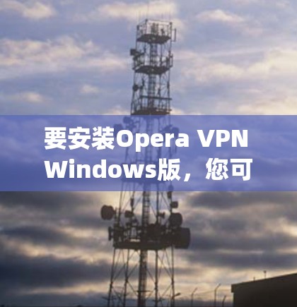要安装Opera VPN Windows版,您可以按照以下步骤进行