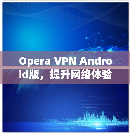 Opera VPN Android版,提升网络体验的高效网络保护解决方案