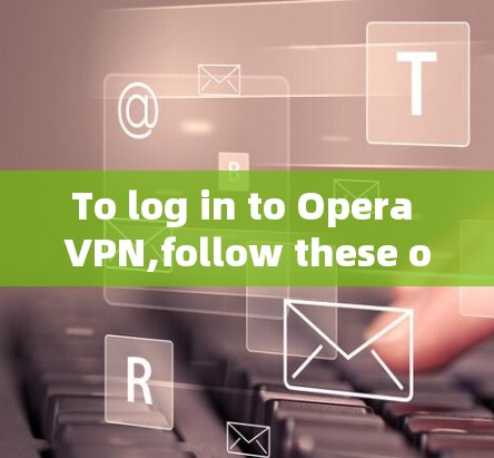 To log in to Opera VPN,follow these organized steps: