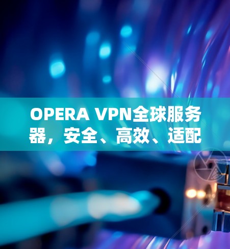OPERA VPN全球服务器,安全、高效、适配性强的网络加密服务