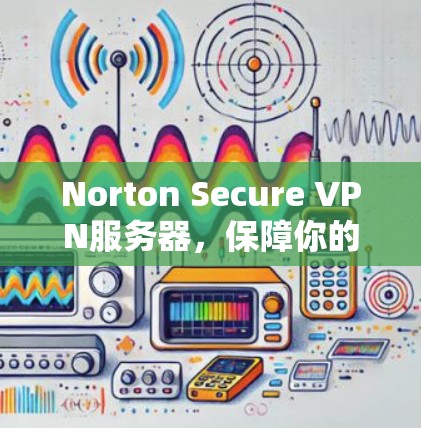 Norton Secure VPN服务器,保障你的网络安全,从零开始安装,保障你的网络连接安全,避免网络攻击,保护你的隐私,轻松连接到安全的互联网!