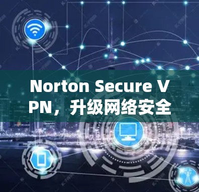 Norton Secure VPN,升级网络安全,轻松连接全球网络