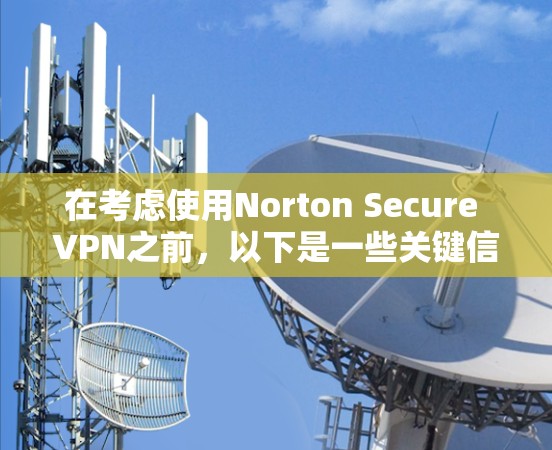 在考虑使用Norton Secure VPN之前,以下是一些关键信息和步骤,帮助你做出明智的选择