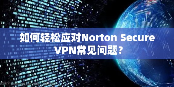 如何轻松应对Norton Secure VPN常见问题?