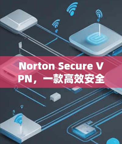 Norton Secure VPN,一款高效安全的网络保护解决方案