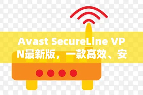 Avast SecureLine VPN最新版,一款高效、安全的端到端加密VPN解决方案