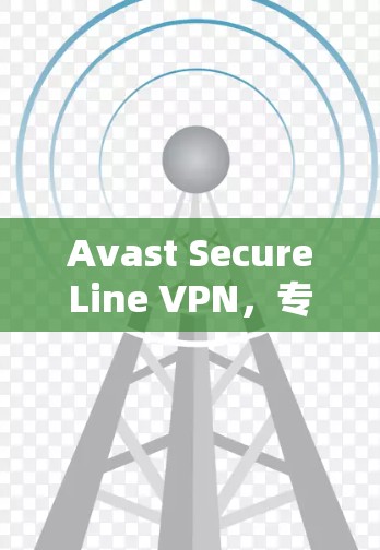 Avast SecureLine VPN,专业级VPN选择,安全可靠,支持多设备