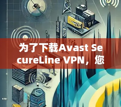 为了下载Avast SecureLine VPN,您可以按照以下步骤操作
