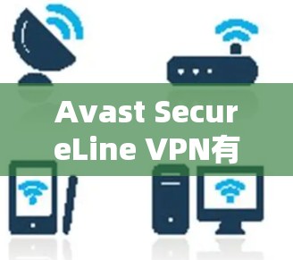 Avast SecureLine VPN有哪些优势?如何使用它?