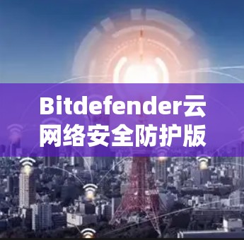 Bitdefender云网络安全防护版,保障云安全,守护数据安全