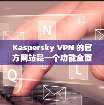 Kaspersky VPN 的官方网站是一个功能全面的VPN服务软件,提供安全的网络连接。以下是对其官方网站的详细说明