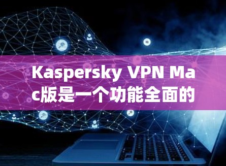 Kaspersky VPN Mac版是一个功能全面的网络VPN软件，适合在Mac上使用。以下是使用过程中的一些关键步骤和注意事项