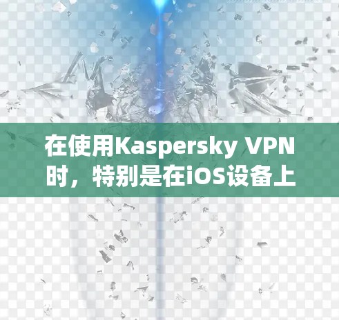 在使用Kaspersky VPN时,特别是在iOS设备上,可以按照以下步骤进行优化和准备