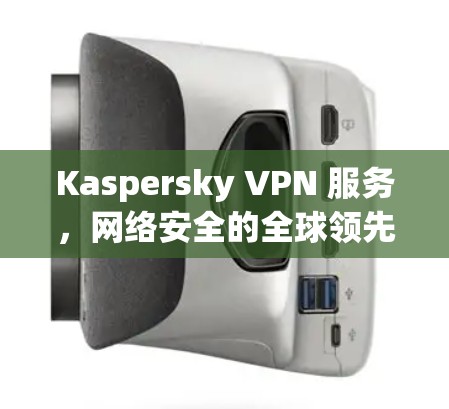 Kaspersky VPN 服务，网络安全的全球领先者