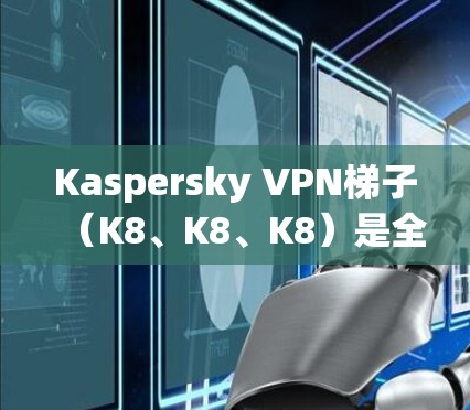 Kaspersky VPN梯子（K8、K8、K8）是全球领先的网络安全软件之一，专为保护用户和企业网络提供强大的加密和保护功能。以下是关于K8、K8和K8的详细介绍